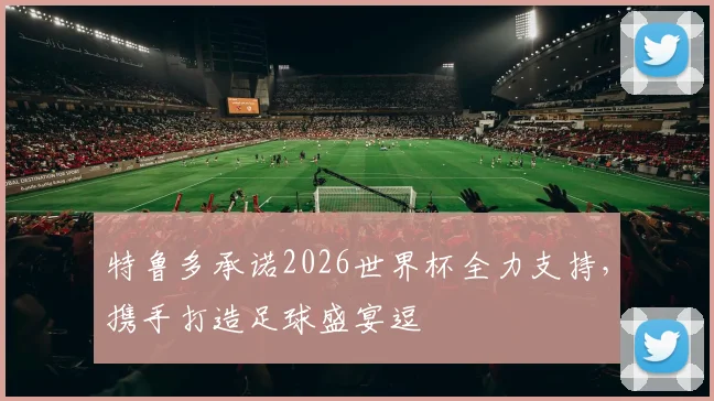 特鲁多承诺2026世界杯全力支持，携手打造足球盛宴逗