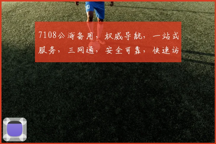 7108公海备用，权威导航，一站式服务，三网通，安全可靠，快速访问