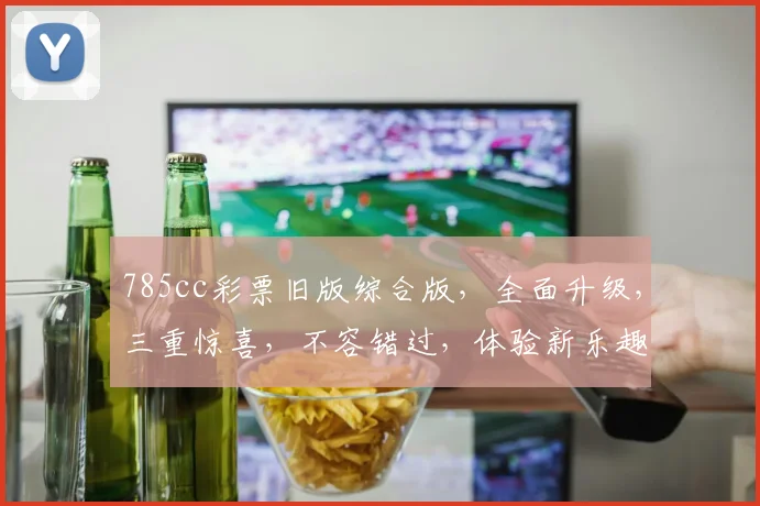 785cc彩票旧版综合版，全面升级，三重惊喜，不容错过，体验新乐趣