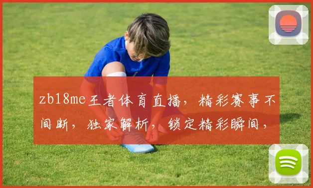 zb18me王者体育直播，精彩赛事不间断，独家解析，锁定精彩瞬间，不容错过