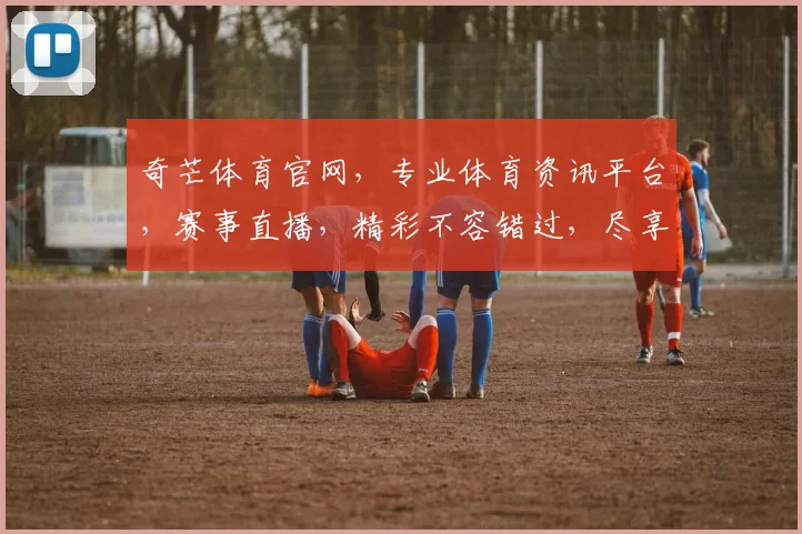 奇芒体育官网，专业体育资讯平台，赛事直播，精彩不容错过，尽享运动乐趣，助力健康生活