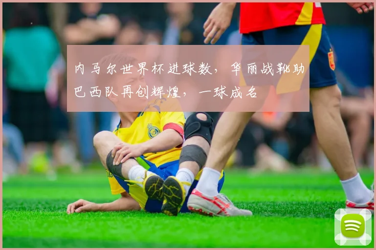 内马尔世界杯进球数，华丽战靴助巴西队再创辉煌，一球成名