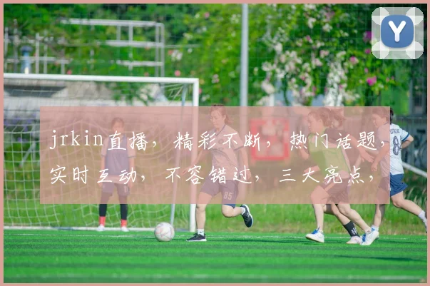 jrkin直播，精彩不断，热门话题，实时互动，不容错过，三大亮点，你值得拥有，体验直播新境界