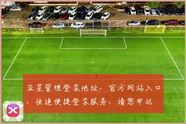亚星管理登录地址，官方网站入口，快速便捷登录服务，请您牢记