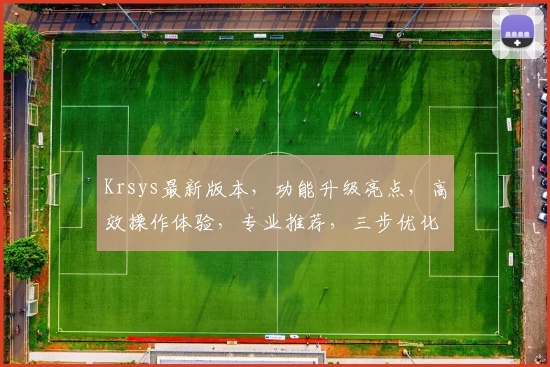 Krsys最新版本，功能升级亮点，高效操作体验，专业推荐，三步优化，值得关注