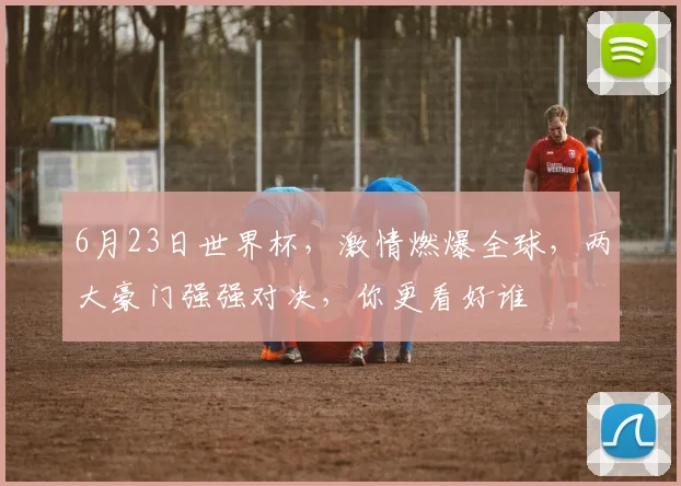6月23日世界杯，激情燃爆全球，两大豪门强强对决，你更看好谁