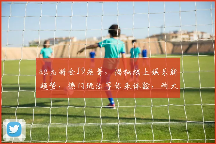 ag九游会J9老哥，揭秘线上娱乐新趋势，热门玩法等你来体验，两大亮点不容错过