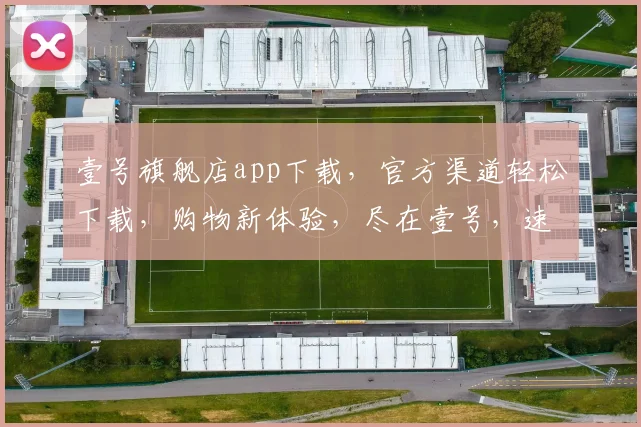 壹号旗舰店app下载，官方渠道轻松下载，购物新体验，尽在壹号，速来体验