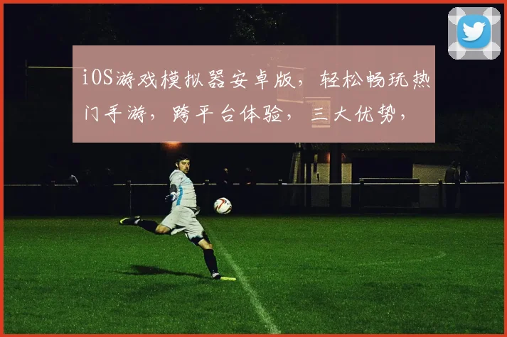 iOS游戏模拟器安卓版，轻松畅玩热门手游，跨平台体验，三大优势，一键安装