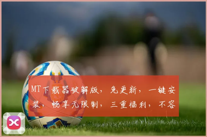 MT下载器破解版，免更新，一键安装，畅享无限制，三重福利，不容错过，必看