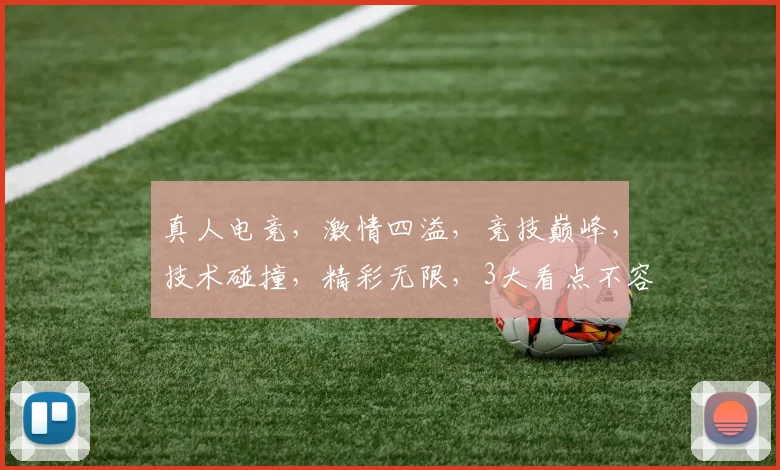 真人电竞，激情四溢，竞技巅峰，技术碰撞，精彩无限，3大看点不容错过，必看