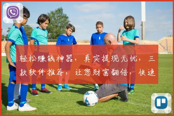 轻松赚钱神器，真实提现无忧，三款软件推荐，让您财富翻倍，快速变现，一网打尽