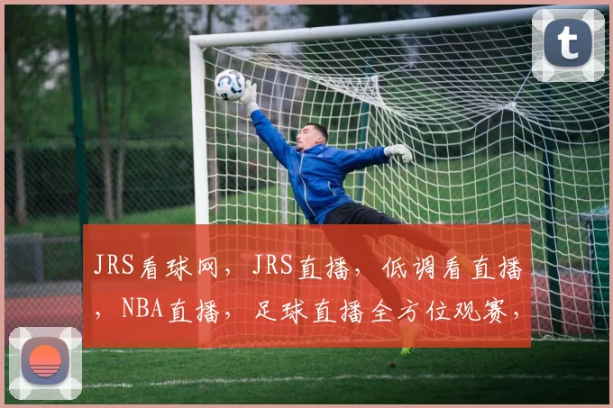 JRS看球网，JRS直播，低调看直播，NBA直播，足球直播全方位观赛，精彩不容错过，一网打尽