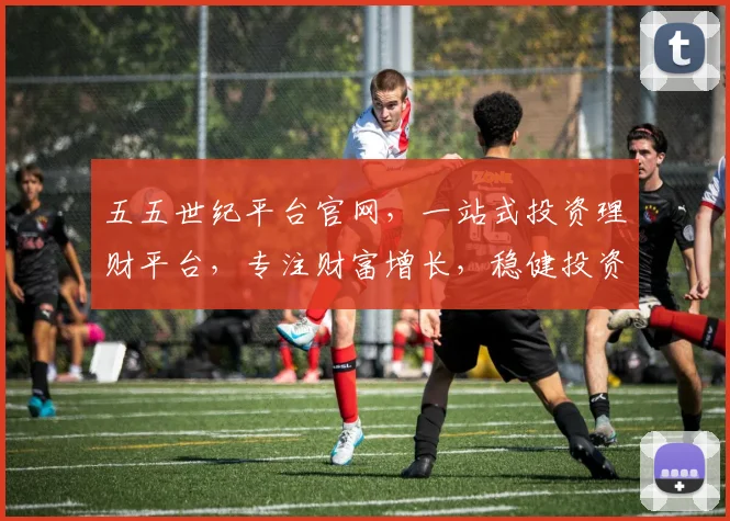 五五世纪平台官网，一站式投资理财平台，专注财富增长，稳健投资之道，轻松理财生活